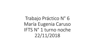 Trabajo Práctico N° 6
María Eugenia Caruso
IFTS N° 1 turno noche
22/11/2018
 