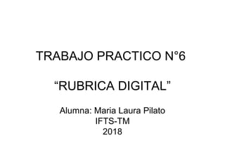 TRABAJO PRACTICO N°6
“RUBRICA DIGITAL”
Alumna: Maria Laura Pilato
IFTS-TM
2018
 
