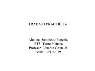 TRABAJO PRACTICO 6
Alumna: Sampietro Eugenia
IFTS- Turno Mañana
Profesor: Eduardo Gesualdi
Fecha: 12/11/2019
 