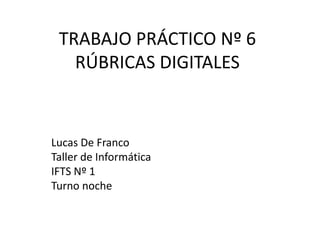 TRABAJO PRÁCTICO Nº 6
RÚBRICAS DIGITALES
Lucas De Franco
Taller de Informática
IFTS Nº 1
Turno noche
 