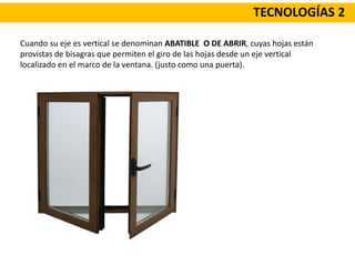 TECNOLOGÍAS 2
Cuando su eje es vertical se denominan ABATIBLE O DE ABRIR, cuyas hojas están
provistas de bisagras que permiten el giro de las hojas desde un eje vertical
localizado en el marco de la ventana. (justo como una puerta).
 