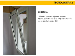 TECNOLOGÍAS 2
BANDEROLA:
Tiene una apertura superior, hacia el
interior. Su debilidad es la limpieza del vidrio
por su apertura solo a 45º.
 