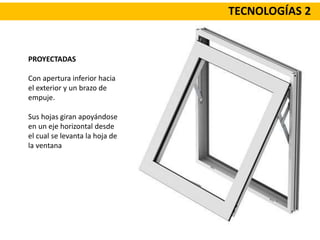 TECNOLOGÍAS 2
PROYECTADAS
Con apertura inferior hacia
el exterior y un brazo de
empuje.
Sus hojas giran apoyándose
en un eje horizontal desde
el cual se levanta la hoja de
la ventana
 