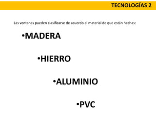 TECNOLOGÍAS 2
Las ventanas pueden clasificarse de acuerdo al material de que están hechas:
•MADERA
•HIERRO
•ALUMINIO
•PVC
 