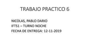 TRABAJO PRACTICO 6
NICOLAS, PABLO DARIO
IFTS1 – TURNO NOCHE
FECHA DE ENTREGA: 12-11-2019
 