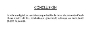 CONCLUSION
La rúbrica digital es un sistema que facilita la tarea de presentación de
libros diarios de los productores, generando además un importante
ahorro de costos.
 