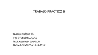 TRABAJO PRACTICO 6
TEGALDI NATALIA SOL
IFTS 1 TURNO MAÑANA
PROF. GESUALDI EDUARDO
FECHA DE ENTREGA 16-11-2018
 