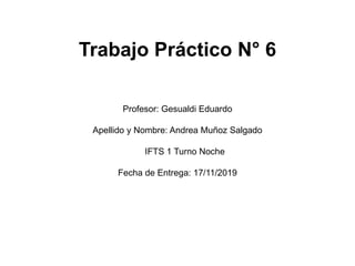 Trabajo Práctico N° 6
Profesor: Gesualdi Eduardo
Apellido y Nombre: Andrea Muñoz Salgado
IFTS 1 Turno Noche
Fecha de Entrega: 17/11/2019
 