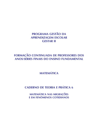PROGRAMA GESTÃO DA
APRENDIZAGEM ESCOLAR
GESTAR II
FORMAÇÃO CONTINUADA DE PROFESSORES DOS
ANOS/SÉRIES FINAIS DO ENSINO FUNDAMENTAL
MATEMÁTICA
CADERNO DE TEORIA E PRÁTICA 6
MATEMÁTICA NAS MIGRAÇÕES
E EM FENÔMENOS COTIDIANOS
 