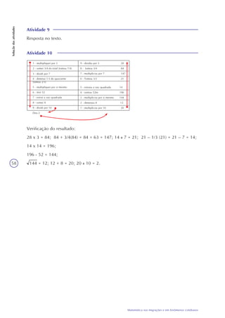 58
Matemática nas migrações e em fenômenos cotidianos
Soluçãodasatividades
Atividade 10
Verificação do resultado:
28 x 3 = 84; 84 + 3/4(84) = 84 + 63 = 147; 14 7 = 21; 21 – 1/3 (21) = 21 – 7 = 14;
14 x 14 = 196;
196 - 52 = 144;
144 = 12; 12 + 8 = 20; 20 10 = 2.
Atividade 9
Resposta no texto.
 