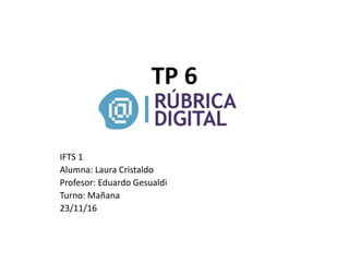 TP 6
IFTS 1
Alumna: Laura Cristaldo
Profesor: Eduardo Gesualdi
Turno: Mañana
23/11/16
 