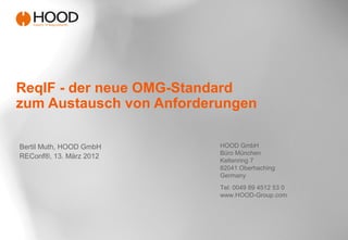 ReqIF - der neue OMG-Standard
zum Austausch von Anforderungen

Bertil Muth, HOOD GmbH    HOOD GmbH
                          Büro München
REConf®, 13. März 2012
                          Keltenring 7
                          82041 Oberhaching
                          Germany
                          Tel: 0049 89 4512 53 0
                          www.HOOD-Group.com
 