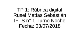 TP 1: Rúbrica digital
Rusel Matías Sebastián
IFTS n° 1 Turno Noche
Fecha: 03/07/2018
 