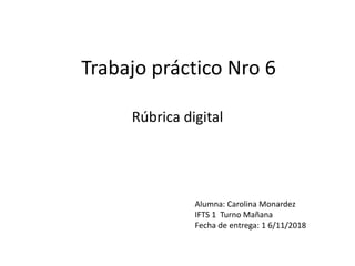 Trabajo práctico Nro 6
Rúbrica digital
Alumna: Carolina Monardez
IFTS 1 Turno Mañana
Fecha de entrega: 1 6/11/2018
 