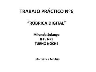 TRABAJO PRÁCTICO Nº6
“RÚBRICA DIGITAL”
Miranda Solange
IFTS Nº1
TURNO NOCHE
Informática 1er Año
 