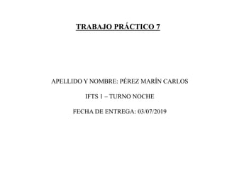 TRABAJO PRÁCTICO 7
APELLIDO Y NOMBRE: PÉREZ MARÍN CARLOS
IFTS 1 – TURNO NOCHE
FECHA DE ENTREGA: 03/07/2019
 