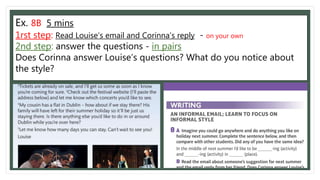 Ex. 8B 5 mins
1rst step: Read Louise’s email and Corinna’s reply - on your own
2nd step: answer the questions - in pairs
Does Corinna answer Louise’s questions? What do you notice about
the style?
 