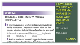 HOW COULD
YOU REPLACE
THE FORMAL
PHRASES IN
BOLD WITH
INFORMAL
ONES?
On your own,
then in pairs
6 MINS
 