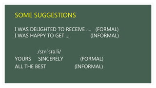 SOME SUGGESTIONS
I WAS DELIGHTED TO RECEIVE …. (FORMAL)
I WAS HAPPY TO GET …. (INFORMAL)
/sɪnˈsɪə.li/
YOURS SINCERELY (FORMAL)
ALL THE BEST (INFORMAL)
 