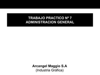 TRABAJO PRACTICO Nº 7
ADMINISTRACION GENERAL
Arcangel Maggio S.A
(Industria Gráfica)
 