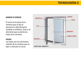 TECNOLOGÍAS 2
MARCO O CERCOS
El cerco es la parte de la
ventana que se fija al
premarco o directamente
recibido a la fábrica. Éste es el
elemento que sustenta las
hojas de la ventana.
HOJAS
Las hojas son los elementos
móviles de la ventana que se
fijan o articulan al cerco
 