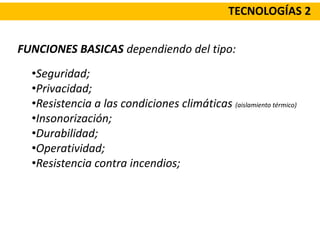 TECNOLOGÍAS 2
FUNCIONES BASICAS dependiendo del tipo:
•Seguridad;
•Privacidad;
•Resistencia a las condiciones climáticas (aislamiento térmico)
•Insonorización;
•Durabilidad;
•Operatividad;
•Resistencia contra incendios;
 