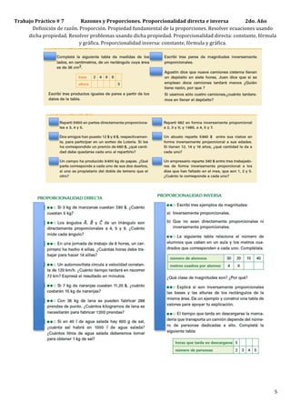 Trabajo	
  Práctico	
  #	
  7	
  	
  	
  	
  	
  	
  	
  	
  	
  	
  	
  	
  	
  	
  Razones	
  y	
  Proporciones.	
  Proporcionalidad	
  directa	
  e	
  inversa	
  	
  	
  	
  	
  	
  	
  	
  	
  	
  	
  	
  	
  	
  2do.	
  Año	
  
          Definición	
  de	
  razón.	
  Proporción.	
  Propiedad	
  fundamental	
  de	
  la	
  proporciones.	
  Resolver	
  ecuaciones	
  usando	
  
         dicha	
  propiedad.	
  Resolver	
  problemas	
  usando	
  dicha	
  propiedad.	
  Proporcionalidad	
  directa:	
  constante,	
  fórmula	
  
                                                                               y	
  gráfica.	
  Proporcionalidad	
  inversa:	
  constante,	
  fórmula	
  y	
  gráfica.	
  	
  
     	
  
     	
  

            	
  




            	
                                                                                                                                                                                                                       5	
  
 