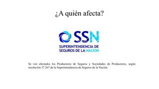 ¿A quién afecta?
Se ven afectados los Productores de Seguros y Sociedades de Productores, según
resolución 37.267 de la Superintendencia de Seguros de la Nación.
 