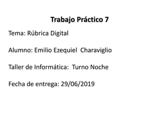 Trabajo Práctico 7
Tema: Rúbrica Digital
Alumno: Emilio Ezequiel Charaviglio
Taller de Informática: Turno Noche
Fecha de entrega: 29/06/2019
 