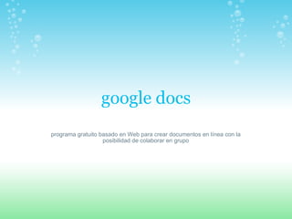 google docs programa gratuito basado en Web para crear documentos en línea con la posibilidad de colaborar en grupo 