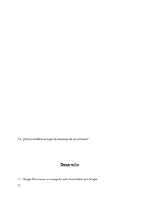 15. ¿Cómo modificas el lugar de descarga de tus archivos?




                                  Desarrollo


1) Google Chrome es un navegador web desarrollado por Google.

2)
 