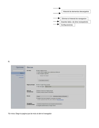 Historial de elementos descargados



                                                                    Eliminar el historial de navegacion

                                                                   Importar datos de otros navegadores
                                                                   Configuraciones




8)




*En inicio: Elegir la pagina que de inicio al abrir el navegador
 