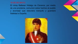 18 DE DE MAYO
El virrey Baltasar Hidalgo de Cisneros, por medio
de una proclama, comunicó estos hechos al pueblo
y aconsejó que estuviera tranquilo y guardará
fidelidad a España.
LS
 