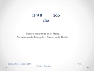 TP # 8  2do año Transformaciones en el Plano.  Semejanza de Triángulos.   Teorema de Thales .  Colegio New Model . 2011  Prof. Patricia Comba  