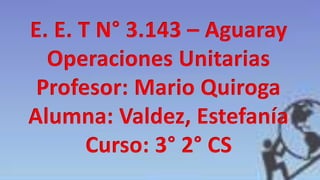 E. E. T N° 3.143 – Aguaray
Operaciones Unitarias
Profesor: Mario Quiroga
Alumna: Valdez, Estefanía
Curso: 3° 2° CS
 