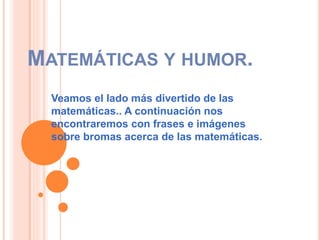 MATEMÁTICAS Y HUMOR.
Veamos el lado más divertido de las
matemáticas.. A continuación nos
encontraremos con frases e imágenes
sobre bromas acerca de las matemáticas.
 