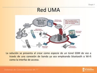 Red UMA La solución se presenta al crear como especie de un túnel GSM de voz a través de una conexión de banda ya sea empleando bluetooth o Wi-fi como la interfaz de acceso. 