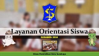 Layanan Orientasi Siswa
SURABAYA 2016
Dinas Pendidikan Kota Surabaya
 