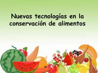 Nuevas tecnologías en la
conservación de alimentos
 
