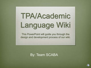 TPA/Academic
Language Wiki
 This PowerPoint will guide you through the
design and development process of our wiki.




        By: Team SCABA
 