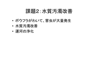 課題２：水質汚濁改善 
• ボウフラがわいて、害虫が大量発生 
• 水質汚濁改善 
• 運河の浄化 
 