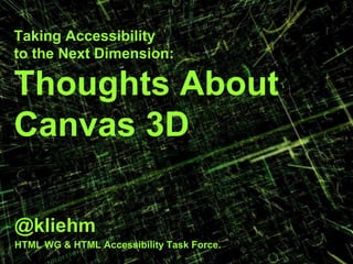 Taking Accessibility
to the Next Dimension:
Thoughts About
Canvas 3D
@kliehm
HTML WG & HTML Accessibility Task Force.
 