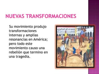 Su movimiento produjo
transformaciones
internas y amplias
resonancias en América;
pero todo este
movimiento causo una
rebelión que termino en
una tragedia.