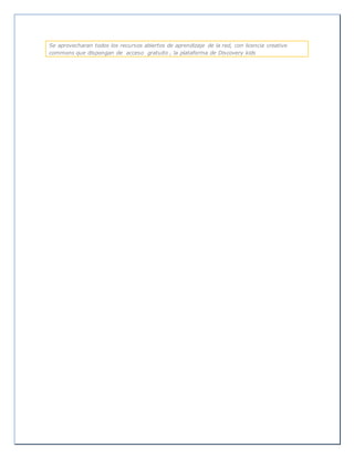 Se aprovecharan todos los recursos abiertos de aprendizaje de la red, con licencia creative
commons que dispongan de acceso gratuito , la plataforma de Discovery kids
 