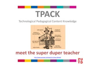 TPACK
 Technological Pedagogical Content Knowledge




meet the super duper teacher
            http://www.youtube.com/watch?v=2Hwu-85H6aA
 