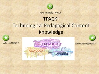 TPACK!
Technological Pedagogical Content
Knowledge
What is TPACK?
How to apply TPACK?
Why is it important?
 
