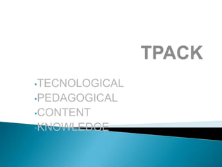 •TECNOLOGICAL
•PEDAGOGICAL
•CONTENT
•KNOWLEDGE

 