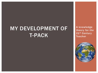 MY DEVELOPMENT OF
T-PACK

A knowledge
theory for the
21 st Century
Teacher

 