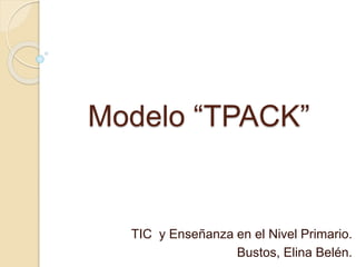 Modelo “TPACK”
TIC y Enseñanza en el Nivel Primario.
Bustos, Elina Belén.
 