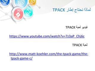 ‫فيديو‬‫ة‬ ‫لع‬TPACK
https://www.youtube.com/watch?v=7z3aP_Chj6c
‫ة‬ ‫لع‬TPACK
http://www.matt-koehler.com/the-tpack-game/the-
tpack-game-c/
‫ذا‬ ‫لم‬‫نحت‬‫ر‬ ‫إط‬TPACK
 
